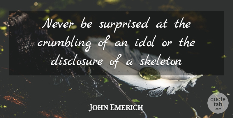 John Emerich Quote About Crumbling, Disclosure, Idol, Skeleton, Surprised: Never Be Surprised At The...