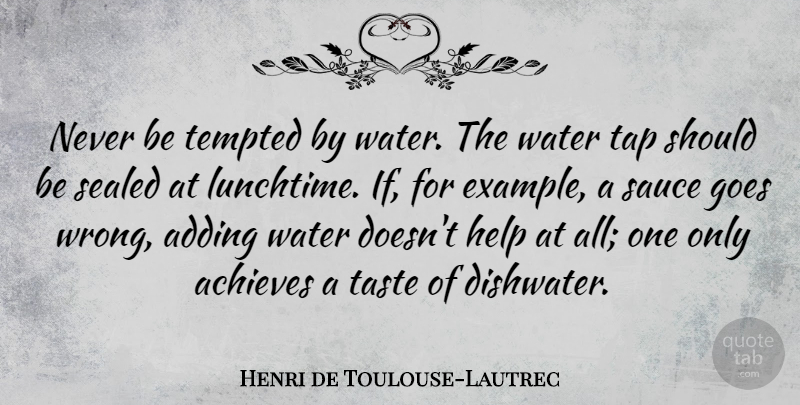 Henri de Toulouse-Lautrec Quote About Achieves, Adding, Goes, Sauce, Sealed: Never Be Tempted By Water...