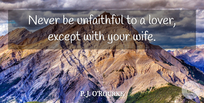 P. J. O'Rourke Quote About Wife, Dating, Advice: Never Be Unfaithful To A...