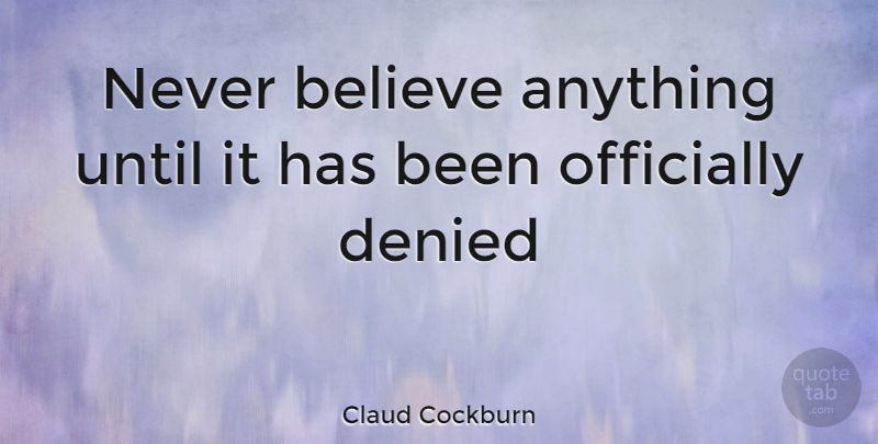 Claud Cockburn Quote About Believe, Denied, Officially, Until: Never Believe Anything Until It...