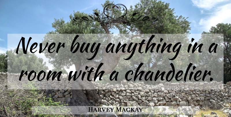 Harvey Mackay Quote About Rooms, Chandeliers: Never Buy Anything In A...