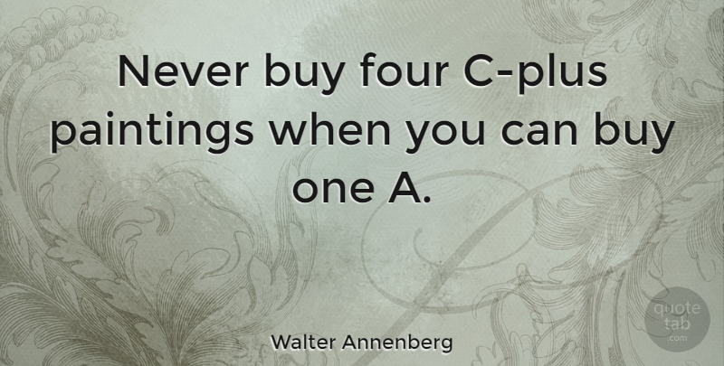Walter Annenberg Quote About Four, Painting, Plus: Never Buy Four C Plus...
