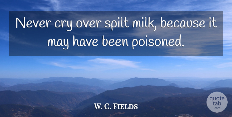 W. C. Fields Quote About May, Milk, Cry: Never Cry Over Spilt Milk...