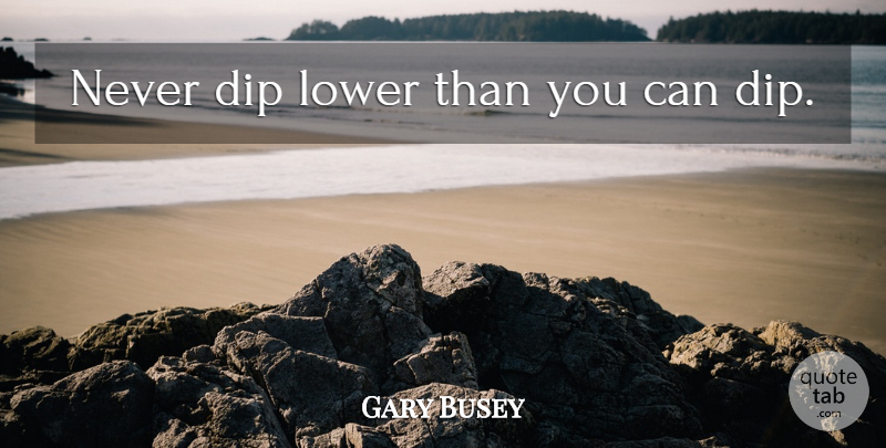 Gary Busey Quote About Dip: Never Dip Lower Than You...