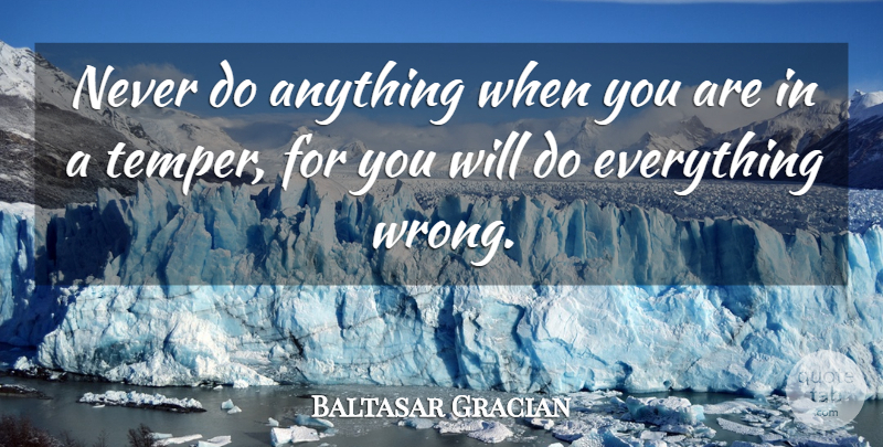 Baltasar Gracian Quote About Anger, Angry Feelings, Temper: Never Do Anything When You...