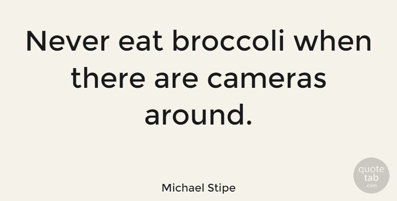 Michael Stipe Quote About Cameras, Broccoli: Never Eat Broccoli When There...