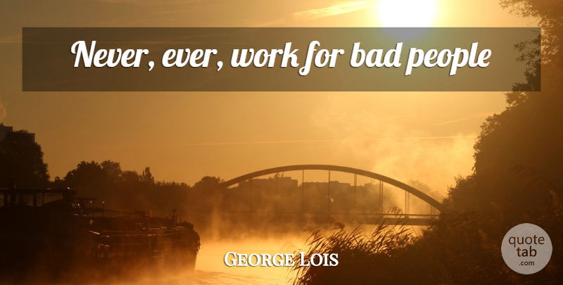 George Lois Quote About People, Bad People: Never Ever Work For Bad...
