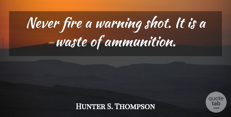 Hunter S. Thompson Quote About Fire, Warning, Waste: Never Fire A Warning Shot...