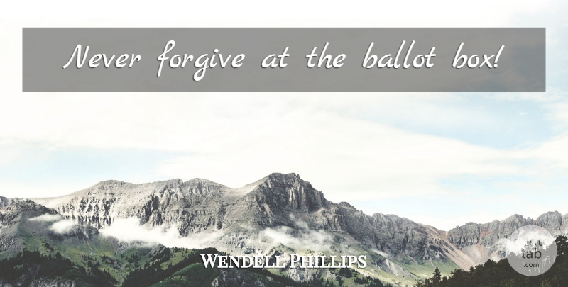 Wendell Phillips Quote About Forgiving, Boxes, Ballots: Never Forgive At The Ballot...