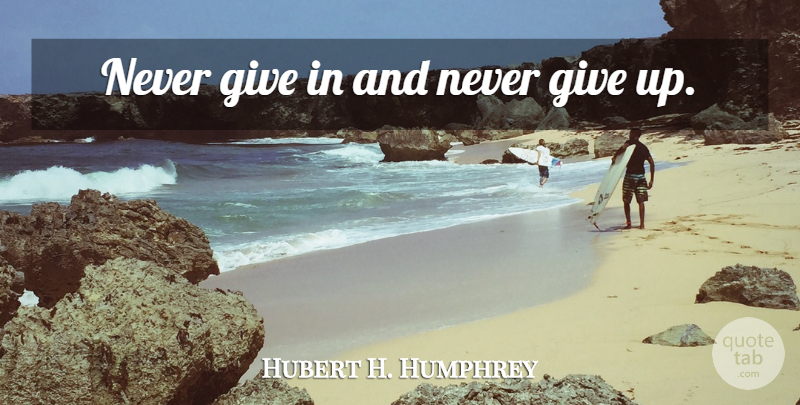 Hubert H. Humphrey Quote About Giving Up, Political, Never Give In: Never Give In And Never...
