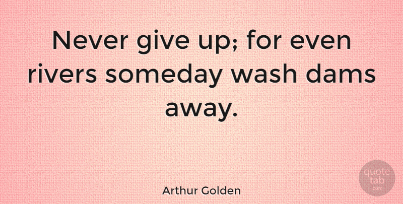 Arthur Golden Quote About Giving Up, Rivers, Dams: Never Give Up For Even...