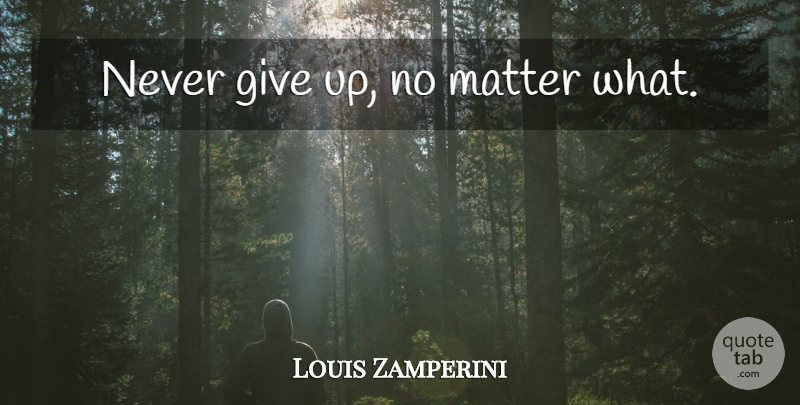 Louis Zamperini Quote About Giving Up, Matter, Never Giving Up: Never Give Up No Matter...