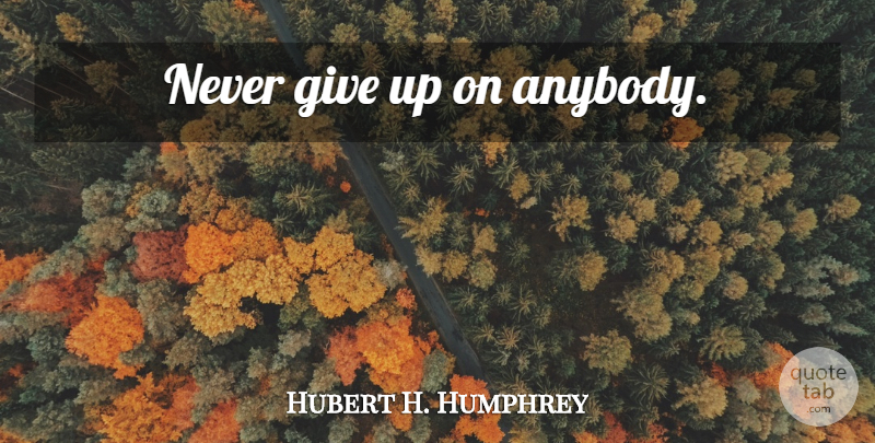 Hubert H. Humphrey Quote About Inspirational, Giving Up, Quitting: Never Give Up On Anybody...