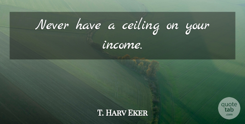 T. Harv Eker Quote About Inspiring, Ceilings, Income: Never Have A Ceiling On...