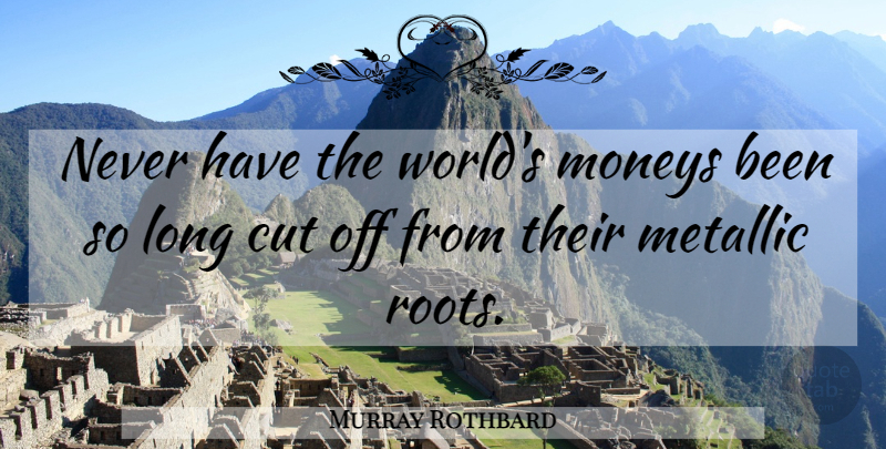 Murray Rothbard Quote About Cutting, Roots, Long: Never Have The Worlds Moneys...
