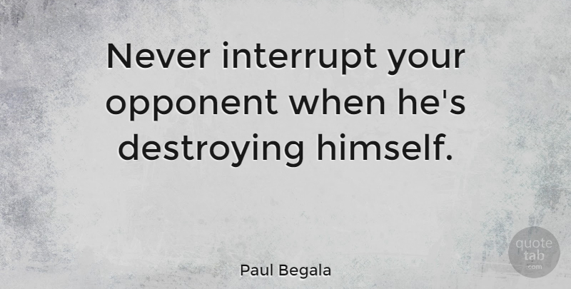 Paul Begala Quote About Opponents, Destroying: Never Interrupt Your Opponent When...