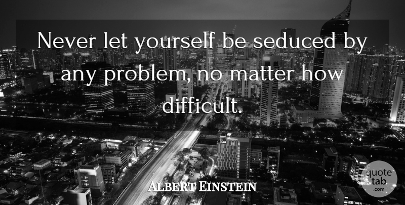 Albert Einstein Quote About Matter, Problem, Difficult: Never Let Yourself Be Seduced...