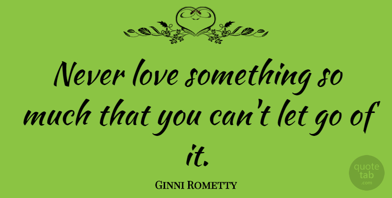 Ginni Rometty Quote About Letting Go, Moving On Love, Cant Let Go: Never Love Something So Much...
