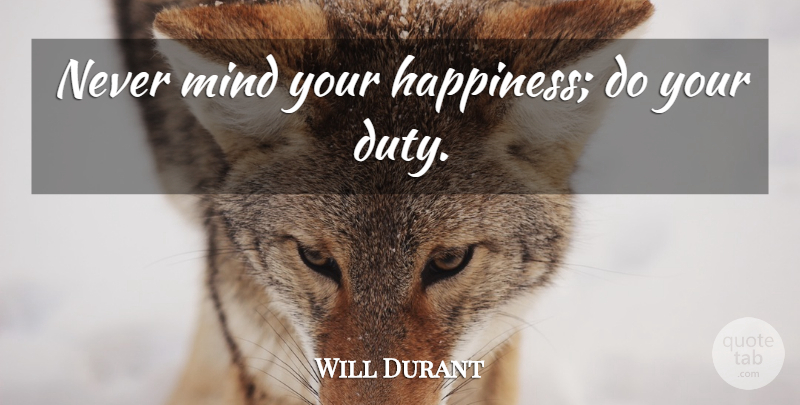 Will Durant Quote About Mind, Duty: Never Mind Your Happiness Do...
