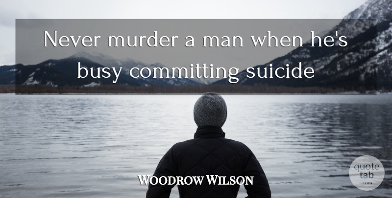 Woodrow Wilson Quote About Suicide, Men, Politics: Never Murder A Man When...
