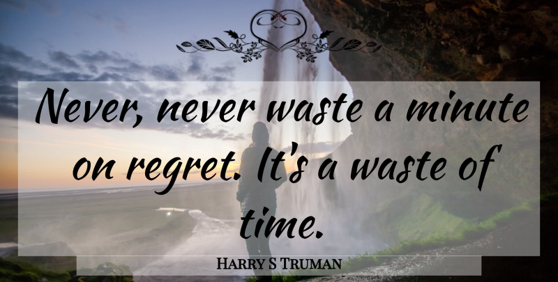 Harry S Truman Quote About Regret, Waste, Wasting Time: Never Never Waste A Minute...