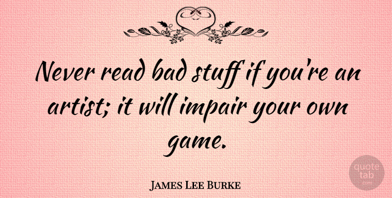 James Lee Burke Quote About Artist, Games, Stuff: Never Read Bad Stuff If...