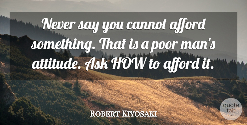 Robert Kiyosaki Quote About Attitude, Inspiration, Men: Never Say You Cannot Afford...