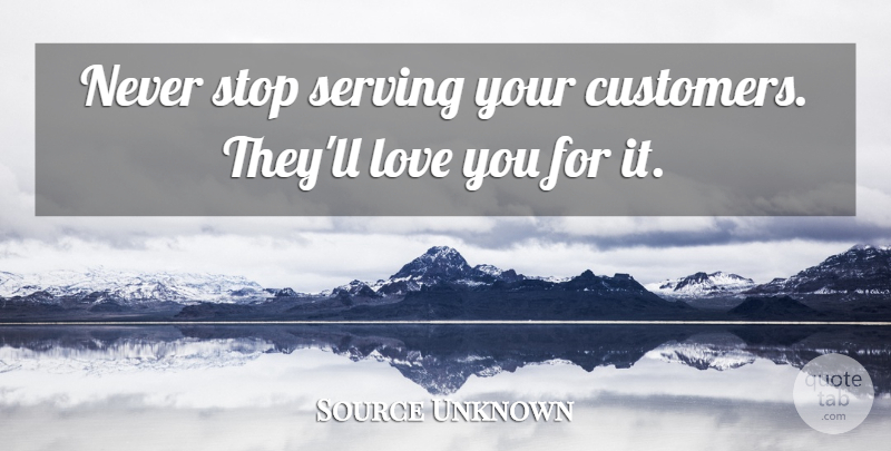 Source Unknown Quote About Love, Service, Serving, Stop: Never Stop Serving Your Customers...