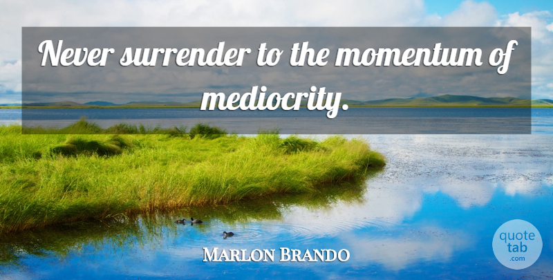 Marlon Brando Quote About Momentum, Mediocrity, Surrender: Never Surrender To The Momentum...