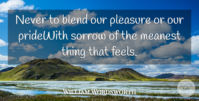 William Wordsworth Quote About Blend, Meanest, Pleasure, Sorrow: Never To Blend Our Pleasure...