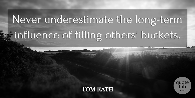Tom Rath Quote About Filling, Influence: Never Underestimate The Long Term...