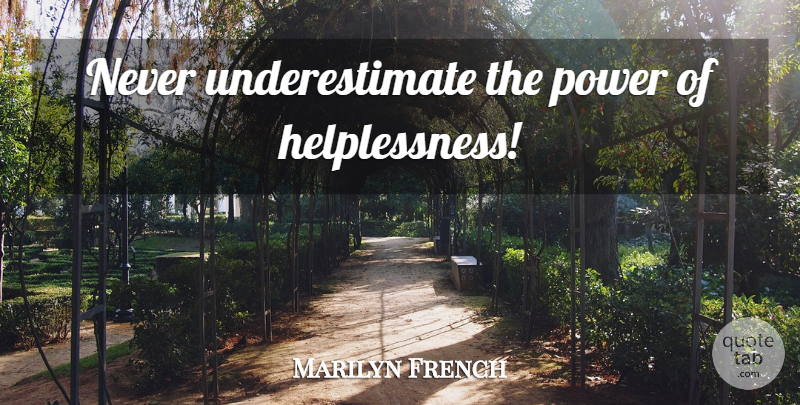 Marilyn French Quote About Weakness, Underestimate, Never Underestimate: Never Underestimate The Power Of...