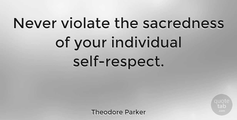 Theodore Parker Quote About Respect, Self, Individual: Never Violate The Sacredness Of...