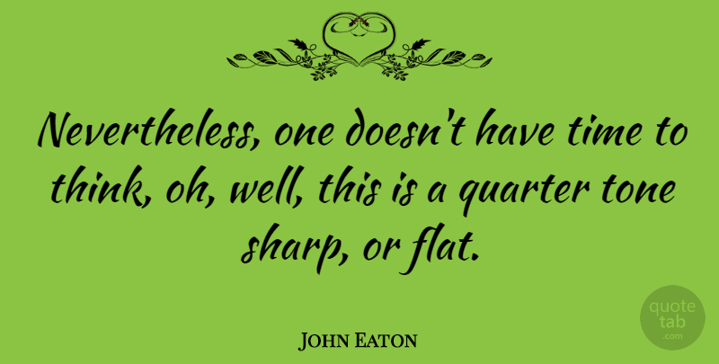 John Eaton Quote About Quarter, Time, Tone: Nevertheless One Doesnt Have Time...