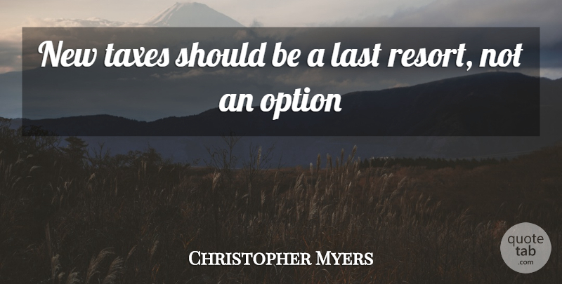 Christopher Myers Quote About Last, Option, Taxes: New Taxes Should Be A...
