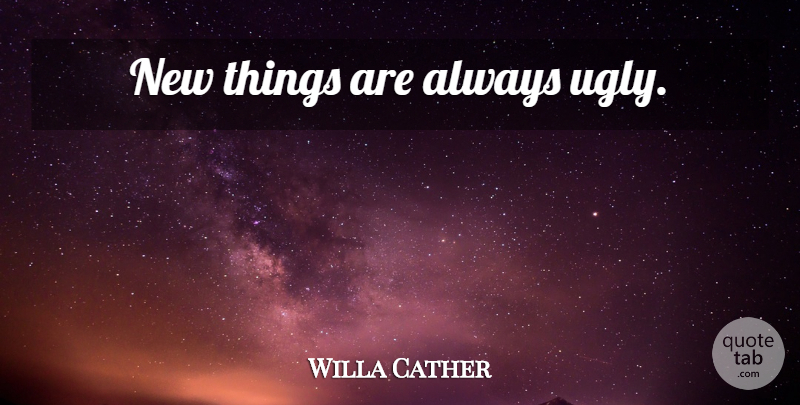 Willa Cather Quote About Ugly, New Things, Newness: New Things Are Always Ugly...