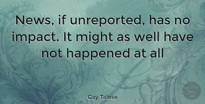 Gay Talese Quote About Impact, News, Might: News If Unreported Has No...
