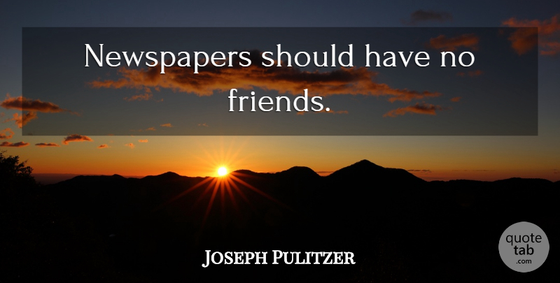 Joseph Pulitzer Quote About Should Have, No Friends, Newspapers: Newspapers Should Have No Friends...