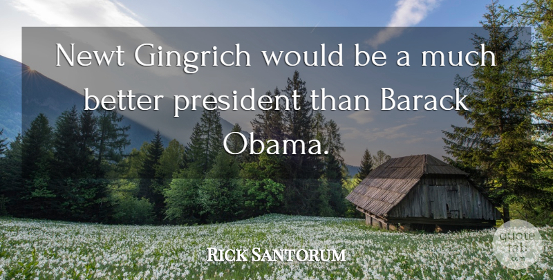 Rick Santorum Quote About President, Would Be, Newts: Newt Gingrich Would Be A...
