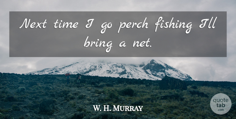 W. H. Murray Quote About Bring, Fishing, Next, Time: Next Time I Go Perch...