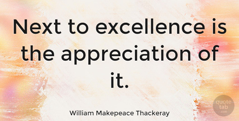 William Makepeace Thackeray Quote About Appreciation, Excellence, Next: Next To Excellence Is The...