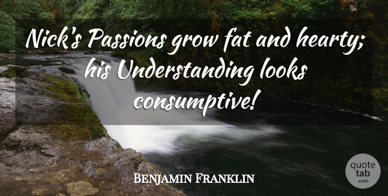 Benjamin Franklin Quote About Fat, Grow, Looks, Passions, Understanding: Nicks Passions Grow Fat And...