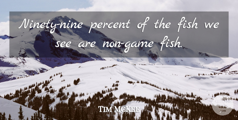 Tim McKee Quote About Fish, Percent: Ninety Nine Percent Of The...