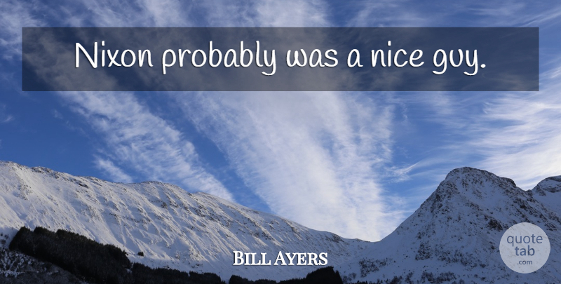 Bill Ayers Quote About Nice, Guy, Nice Guy: Nixon Probably Was A Nice...