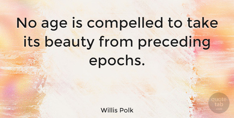 Willis Polk Quote About Age, Compelled: No Age Is Compelled To...
