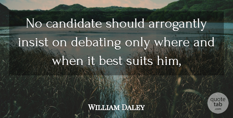 William Daley Quote About Best, Candidate, Debating, Insist, Suits: No Candidate Should Arrogantly Insist...