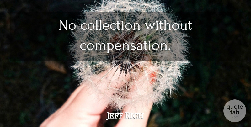 Jeff Rich Quote About Compensation, Collections: No Collection Without Compensation...