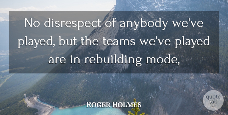Roger Holmes Quote About Anybody, Disrespect, Played, Rebuilding, Teams: No Disrespect Of Anybody Weve...