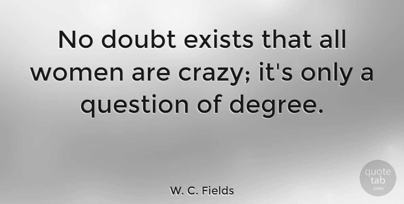 W. C. Fields Quote About Crazy, Doubt, Degrees: No Doubt Exists That All...
