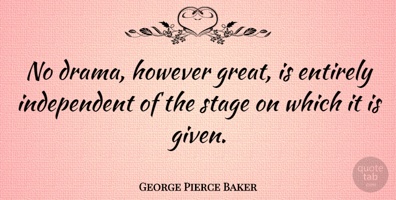 George Pierce Baker Quote About Entirely, Great, However, Stage: No Drama However Great Is...